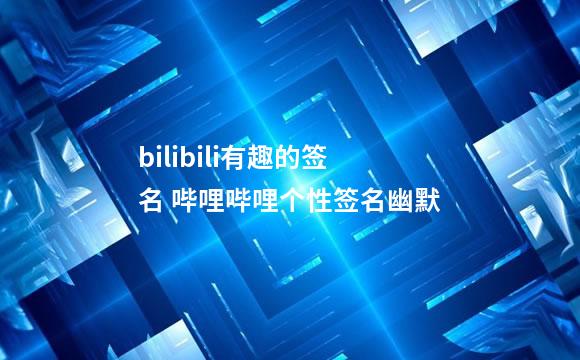 bilibili有趣的签名 哔哩哔哩个性签名幽默